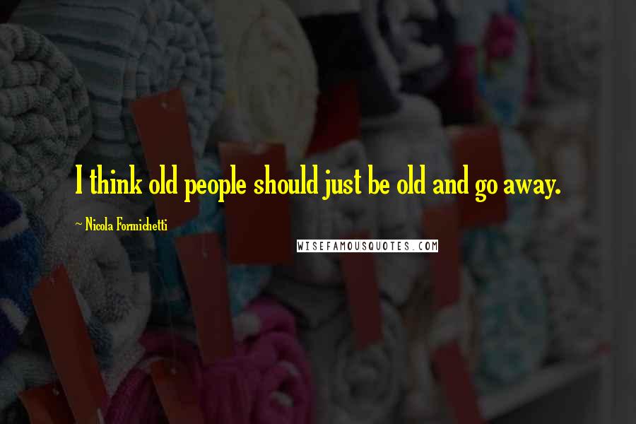 Nicola Formichetti Quotes: I think old people should just be old and go away.