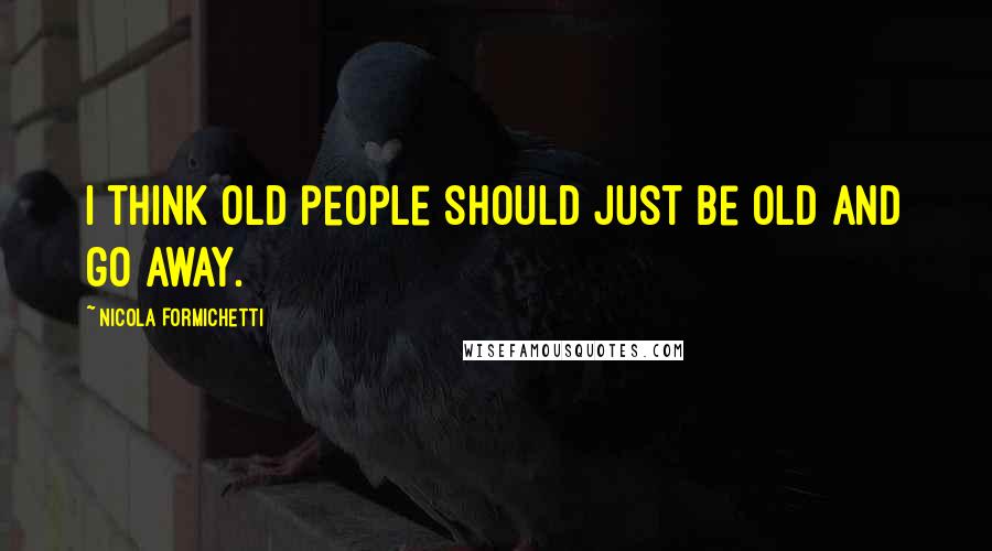 Nicola Formichetti Quotes: I think old people should just be old and go away.
