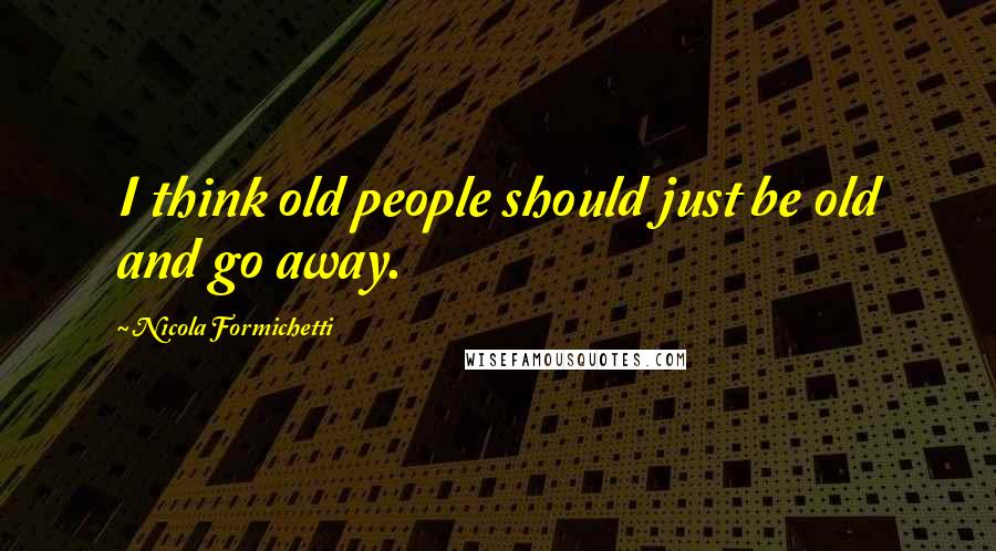 Nicola Formichetti Quotes: I think old people should just be old and go away.