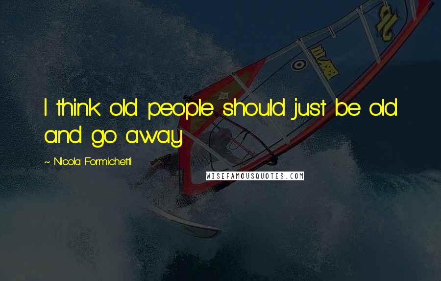 Nicola Formichetti Quotes: I think old people should just be old and go away.