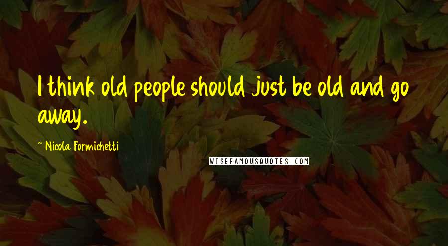 Nicola Formichetti Quotes: I think old people should just be old and go away.