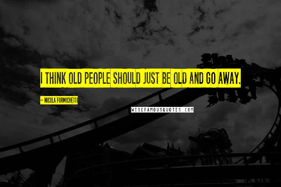 Nicola Formichetti Quotes: I think old people should just be old and go away.