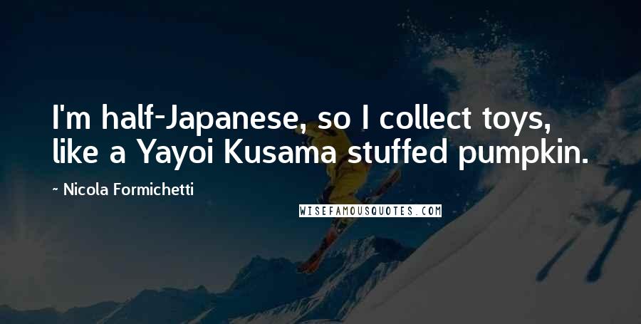 Nicola Formichetti Quotes: I'm half-Japanese, so I collect toys, like a Yayoi Kusama stuffed pumpkin.