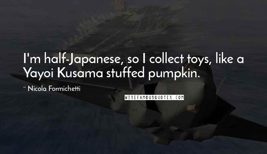 Nicola Formichetti Quotes: I'm half-Japanese, so I collect toys, like a Yayoi Kusama stuffed pumpkin.