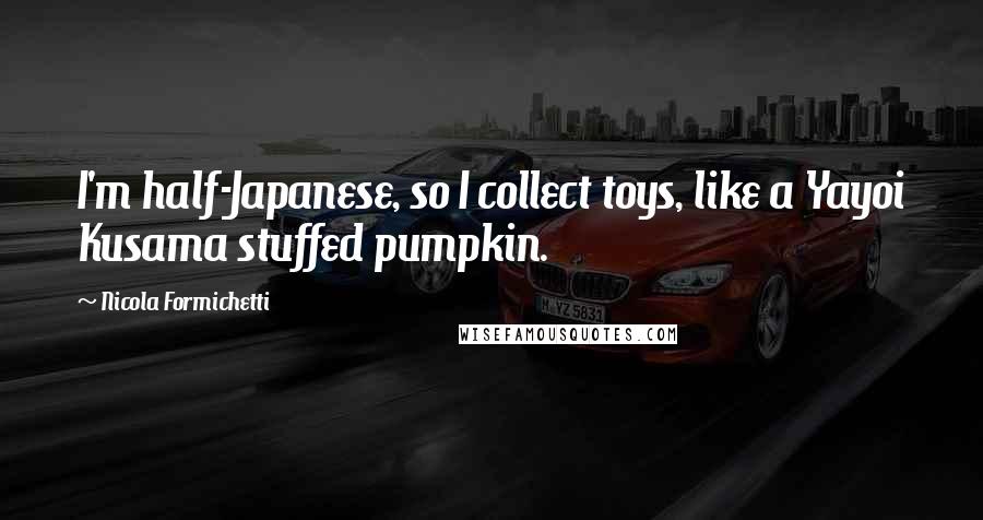 Nicola Formichetti Quotes: I'm half-Japanese, so I collect toys, like a Yayoi Kusama stuffed pumpkin.