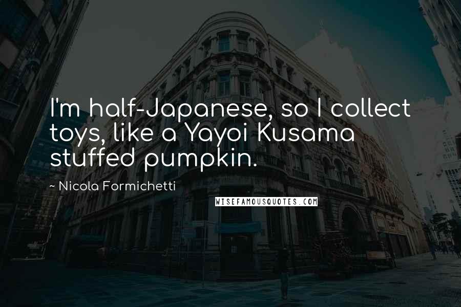 Nicola Formichetti Quotes: I'm half-Japanese, so I collect toys, like a Yayoi Kusama stuffed pumpkin.