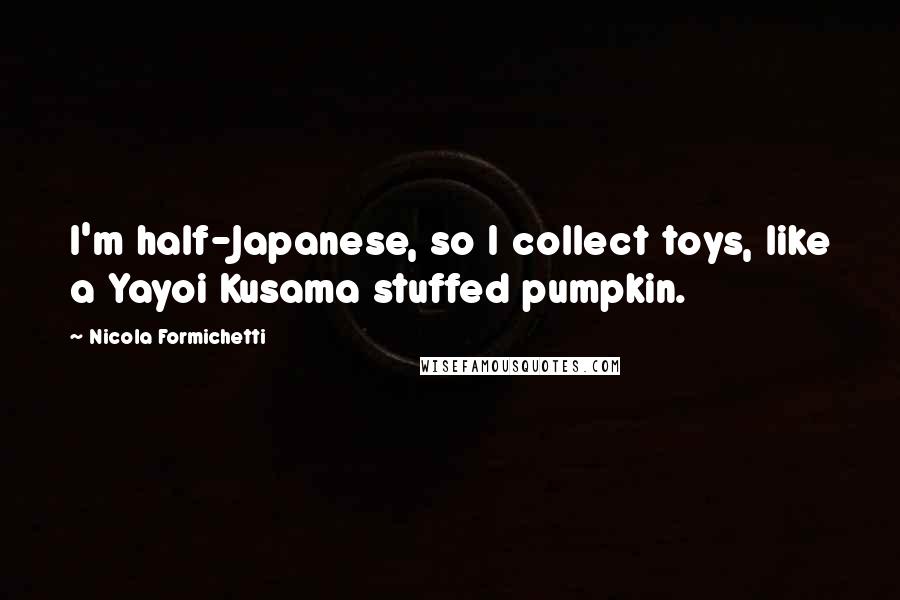 Nicola Formichetti Quotes: I'm half-Japanese, so I collect toys, like a Yayoi Kusama stuffed pumpkin.