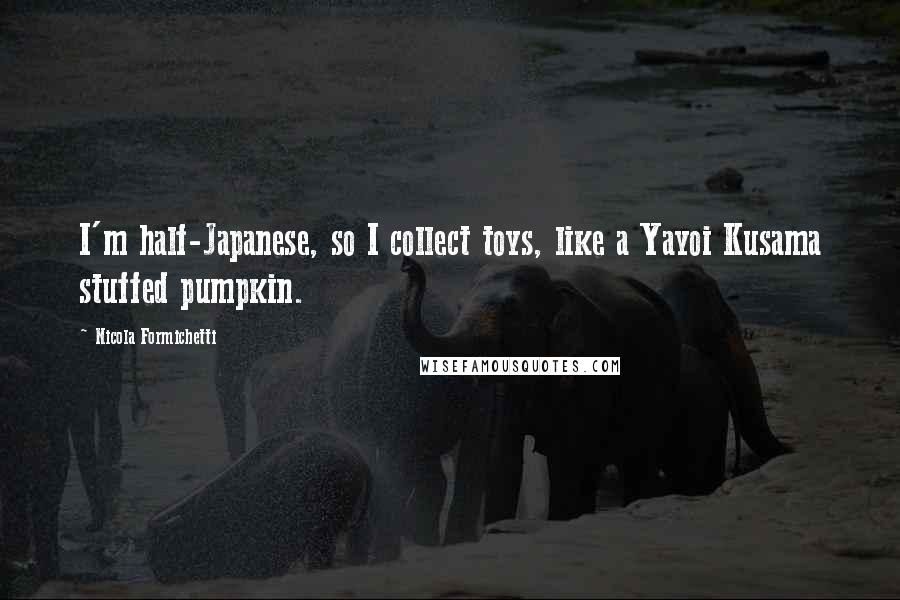 Nicola Formichetti Quotes: I'm half-Japanese, so I collect toys, like a Yayoi Kusama stuffed pumpkin.