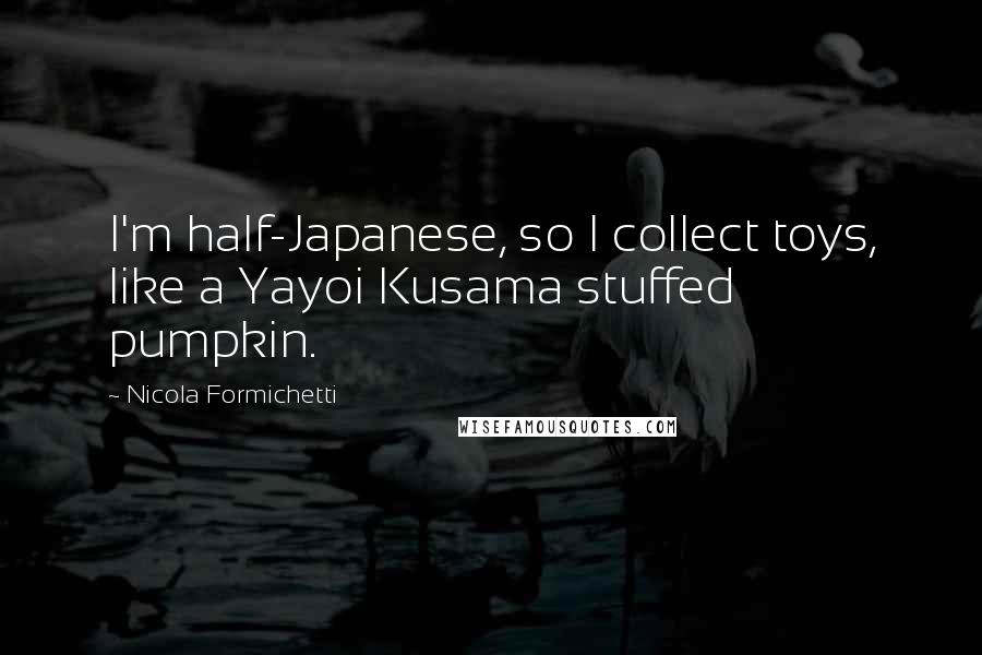 Nicola Formichetti Quotes: I'm half-Japanese, so I collect toys, like a Yayoi Kusama stuffed pumpkin.