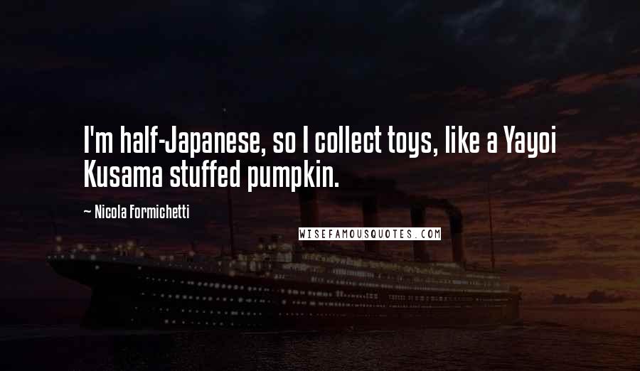 Nicola Formichetti Quotes: I'm half-Japanese, so I collect toys, like a Yayoi Kusama stuffed pumpkin.