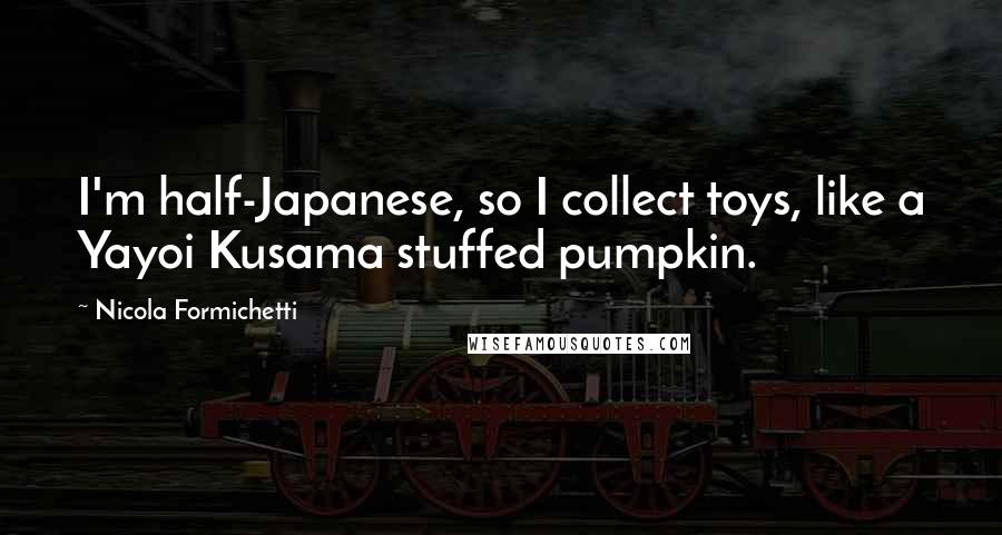 Nicola Formichetti Quotes: I'm half-Japanese, so I collect toys, like a Yayoi Kusama stuffed pumpkin.