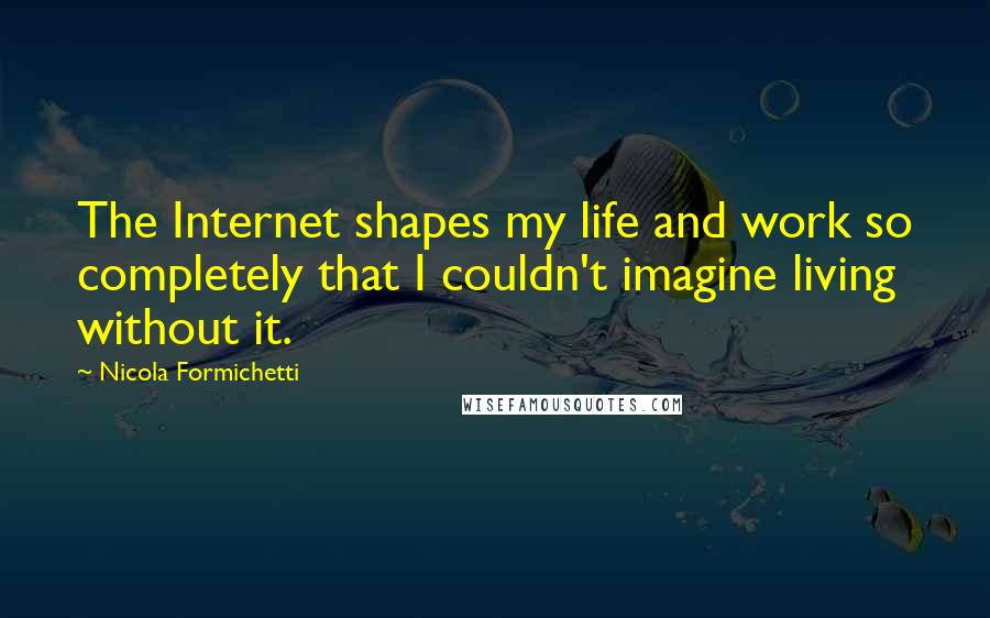 Nicola Formichetti Quotes: The Internet shapes my life and work so completely that I couldn't imagine living without it.