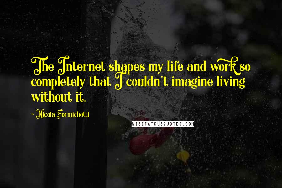 Nicola Formichetti Quotes: The Internet shapes my life and work so completely that I couldn't imagine living without it.