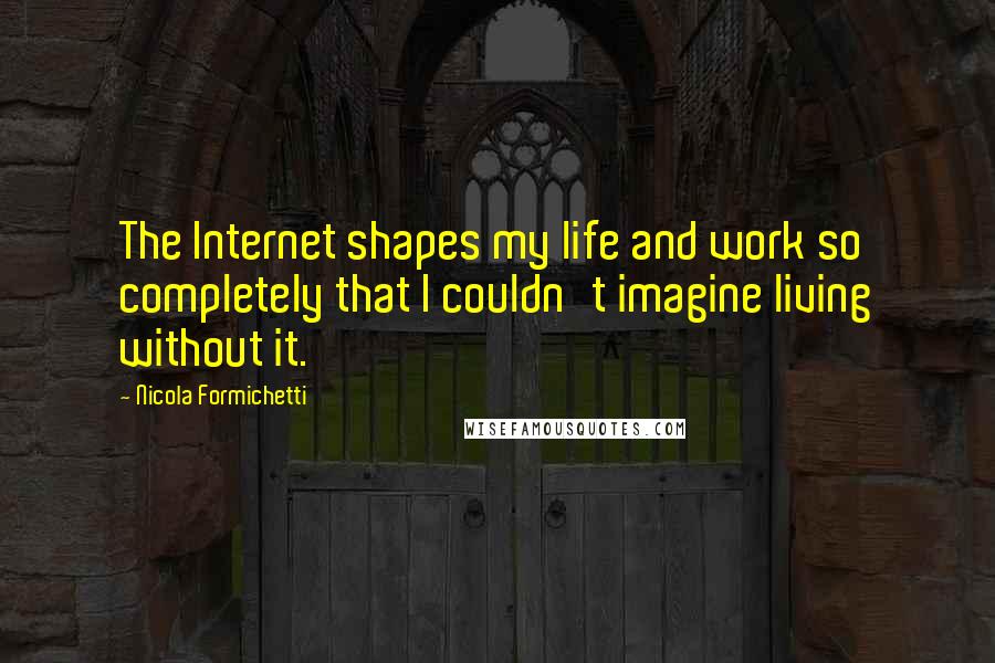 Nicola Formichetti Quotes: The Internet shapes my life and work so completely that I couldn't imagine living without it.