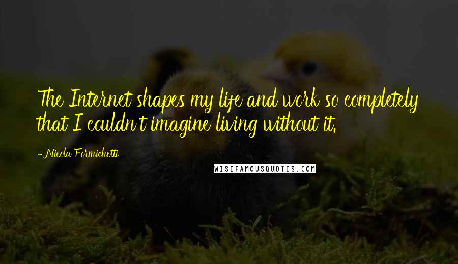 Nicola Formichetti Quotes: The Internet shapes my life and work so completely that I couldn't imagine living without it.