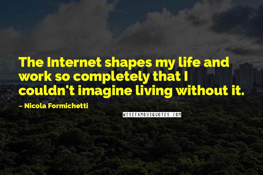 Nicola Formichetti Quotes: The Internet shapes my life and work so completely that I couldn't imagine living without it.