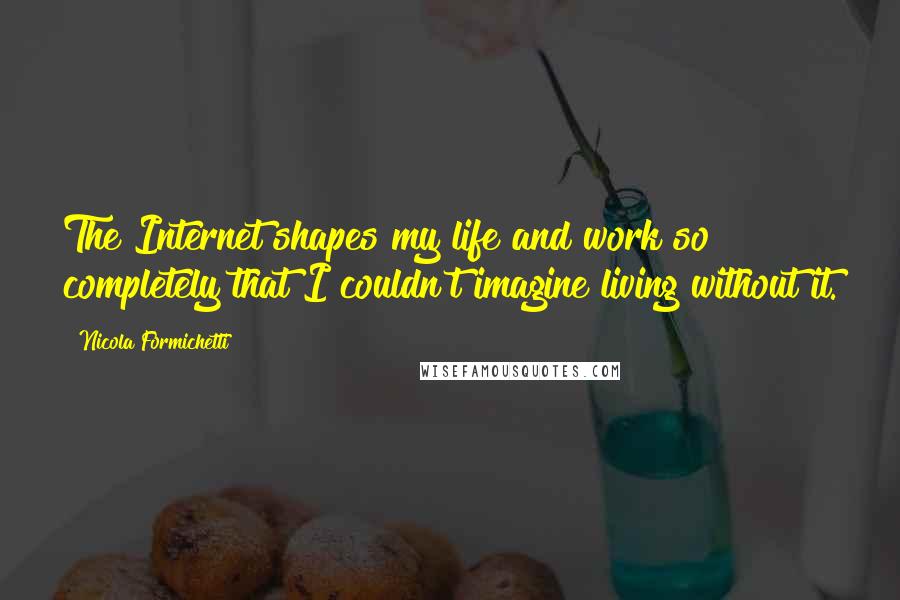 Nicola Formichetti Quotes: The Internet shapes my life and work so completely that I couldn't imagine living without it.