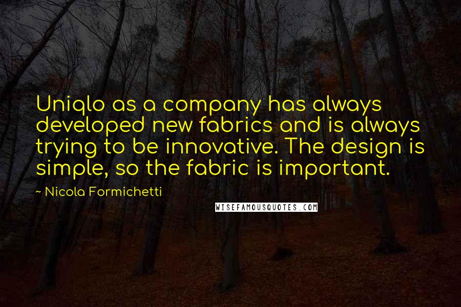 Nicola Formichetti Quotes: Uniqlo as a company has always developed new fabrics and is always trying to be innovative. The design is simple, so the fabric is important.
