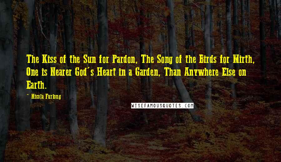 Nicola Furlong Quotes: The Kiss of the Sun for Pardon, The Song of the Birds for Mirth, One is Nearer God's Heart in a Garden, Than Anywhere Else on Earth.