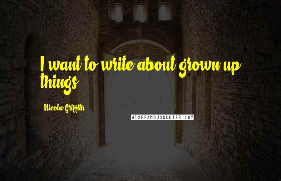 Nicola Griffith Quotes: I want to write about grown-up things.