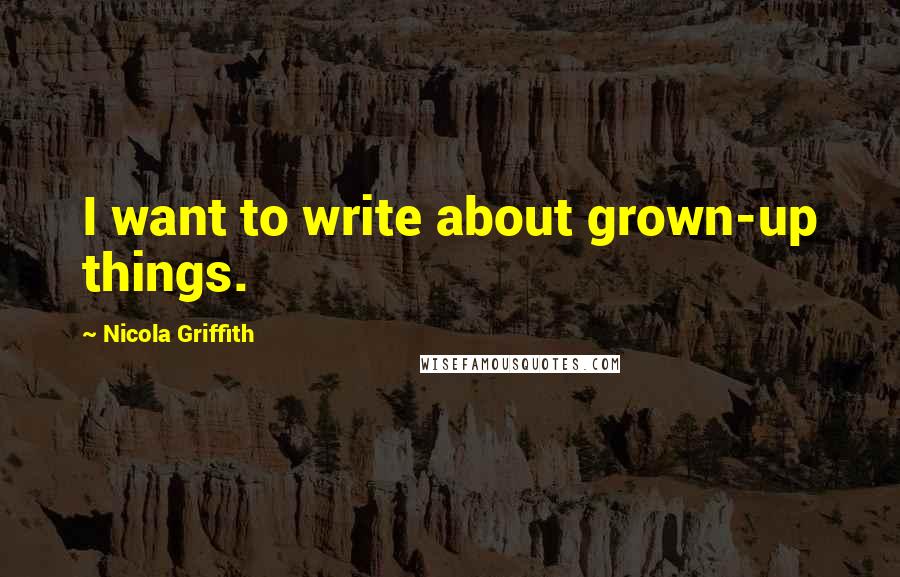 Nicola Griffith Quotes: I want to write about grown-up things.