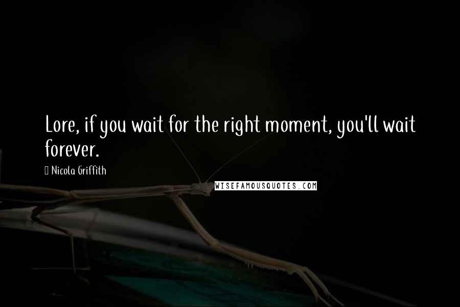 Nicola Griffith Quotes: Lore, if you wait for the right moment, you'll wait forever.