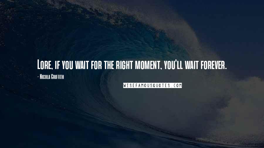 Nicola Griffith Quotes: Lore, if you wait for the right moment, you'll wait forever.