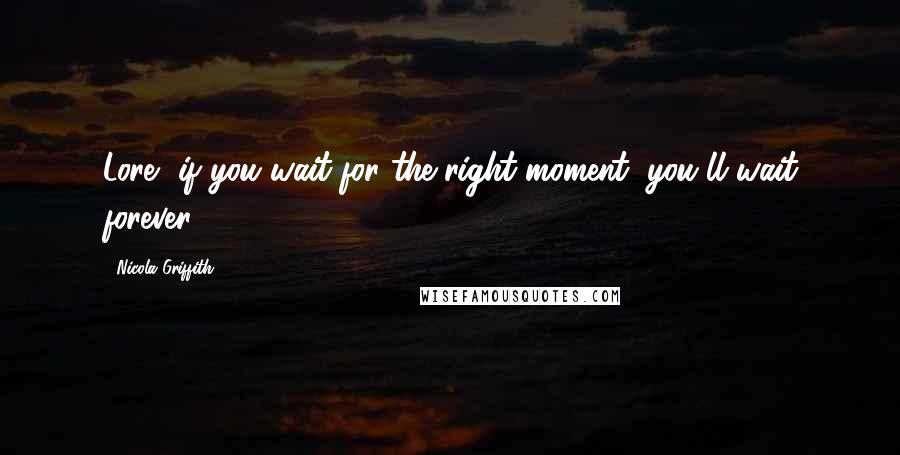 Nicola Griffith Quotes: Lore, if you wait for the right moment, you'll wait forever.