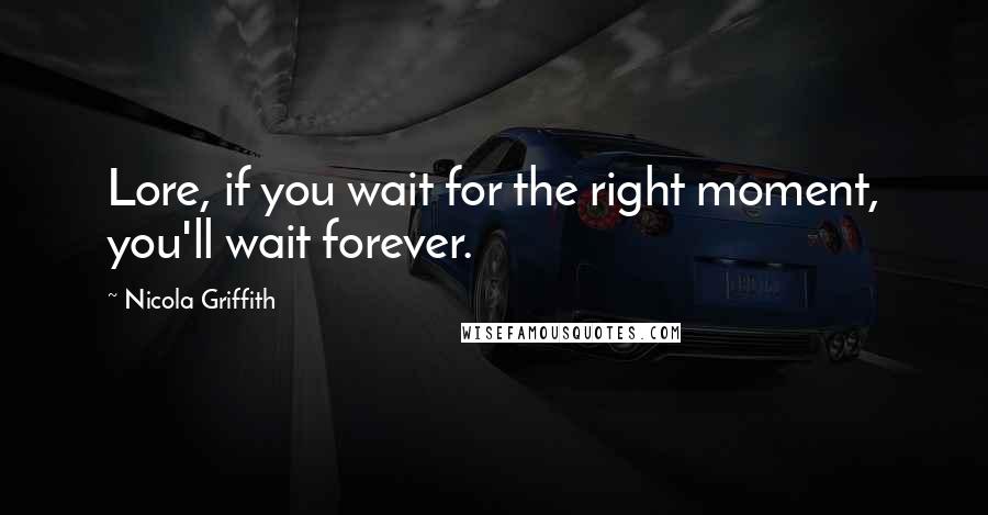 Nicola Griffith Quotes: Lore, if you wait for the right moment, you'll wait forever.