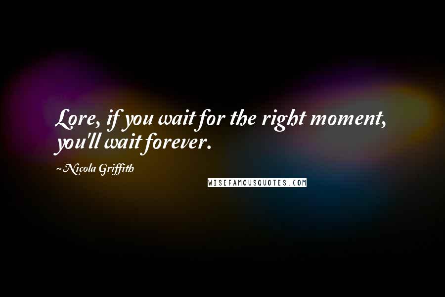Nicola Griffith Quotes: Lore, if you wait for the right moment, you'll wait forever.