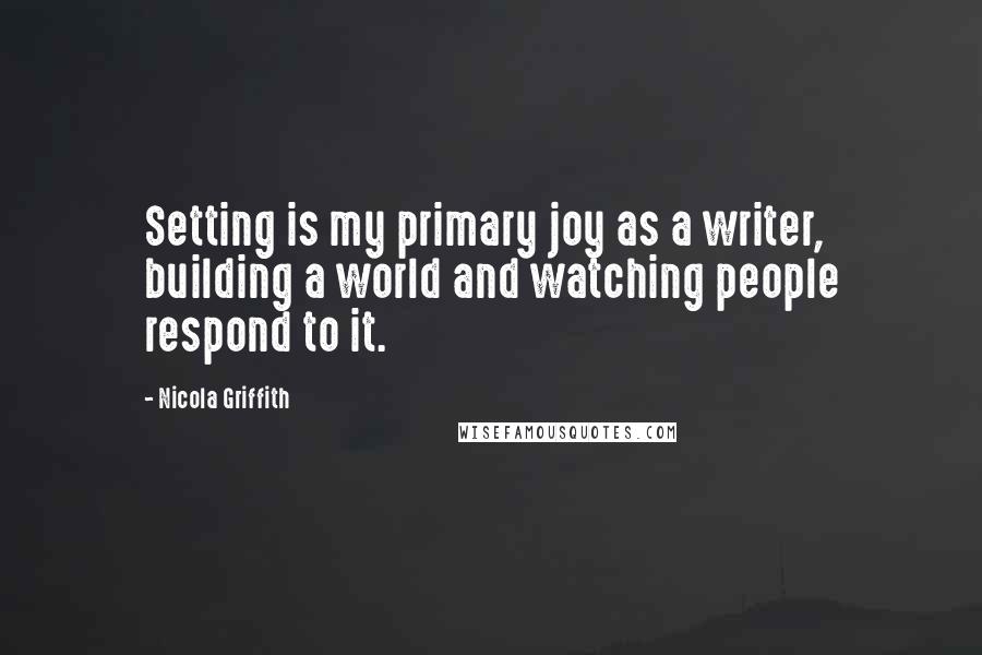 Nicola Griffith Quotes: Setting is my primary joy as a writer, building a world and watching people respond to it.