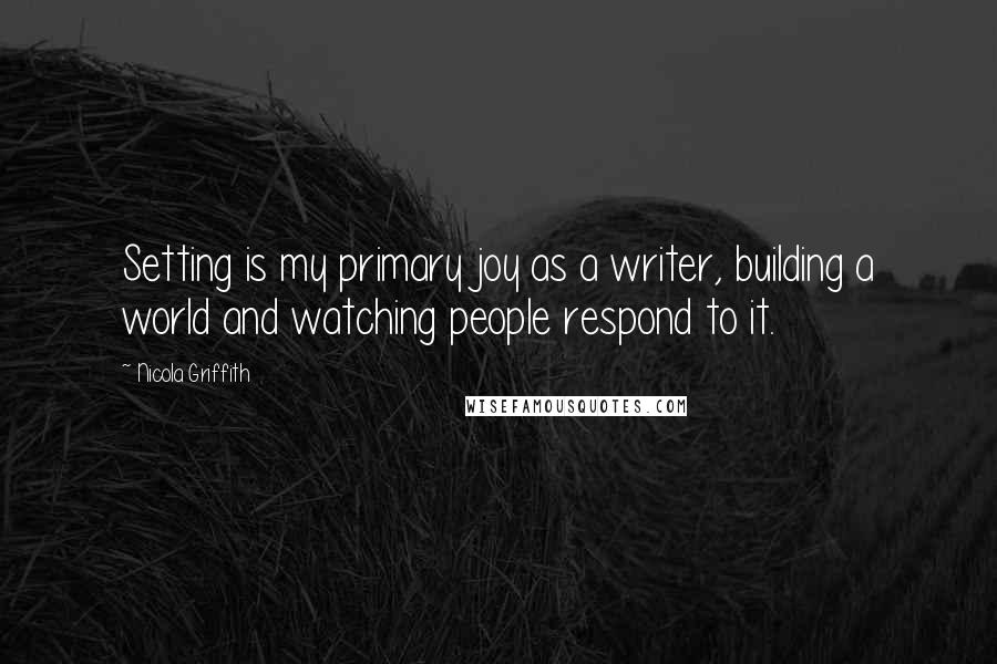 Nicola Griffith Quotes: Setting is my primary joy as a writer, building a world and watching people respond to it.