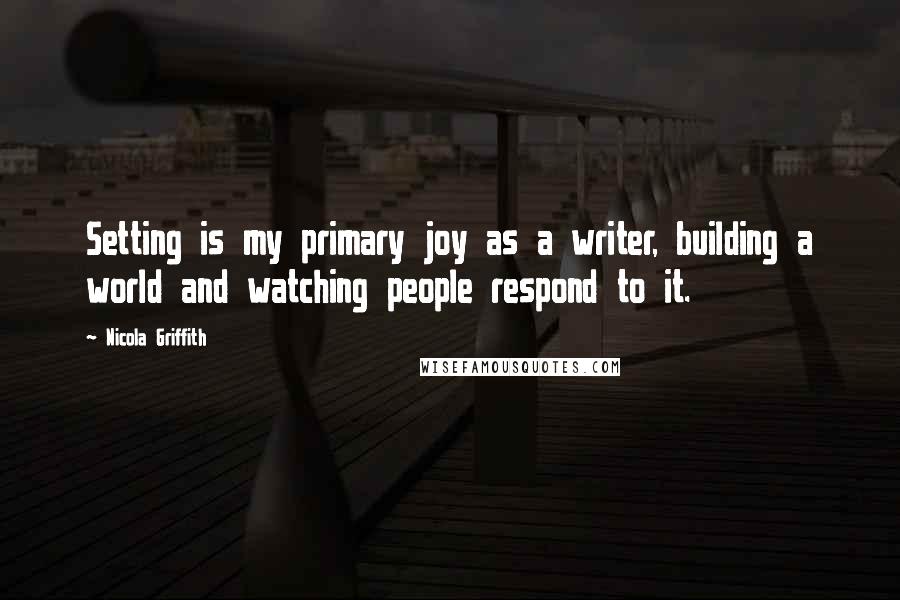 Nicola Griffith Quotes: Setting is my primary joy as a writer, building a world and watching people respond to it.