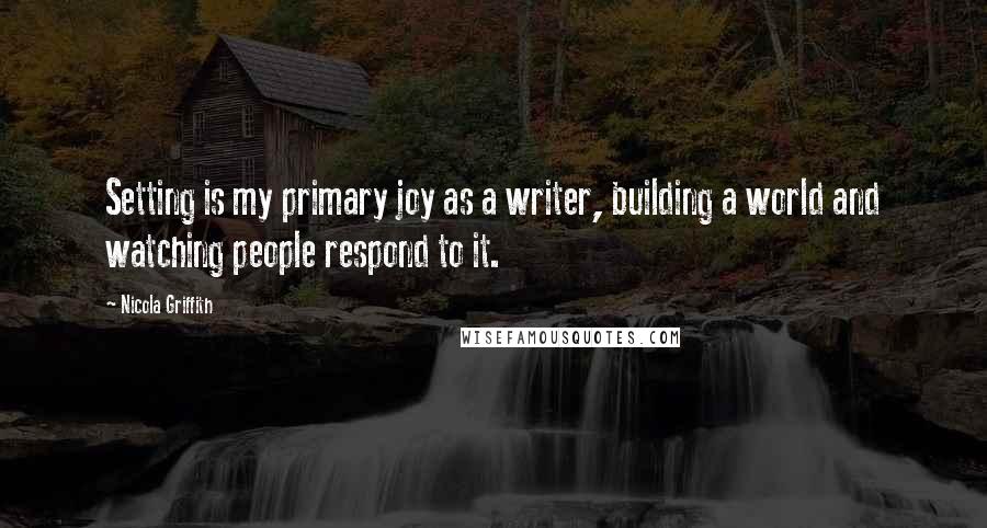 Nicola Griffith Quotes: Setting is my primary joy as a writer, building a world and watching people respond to it.