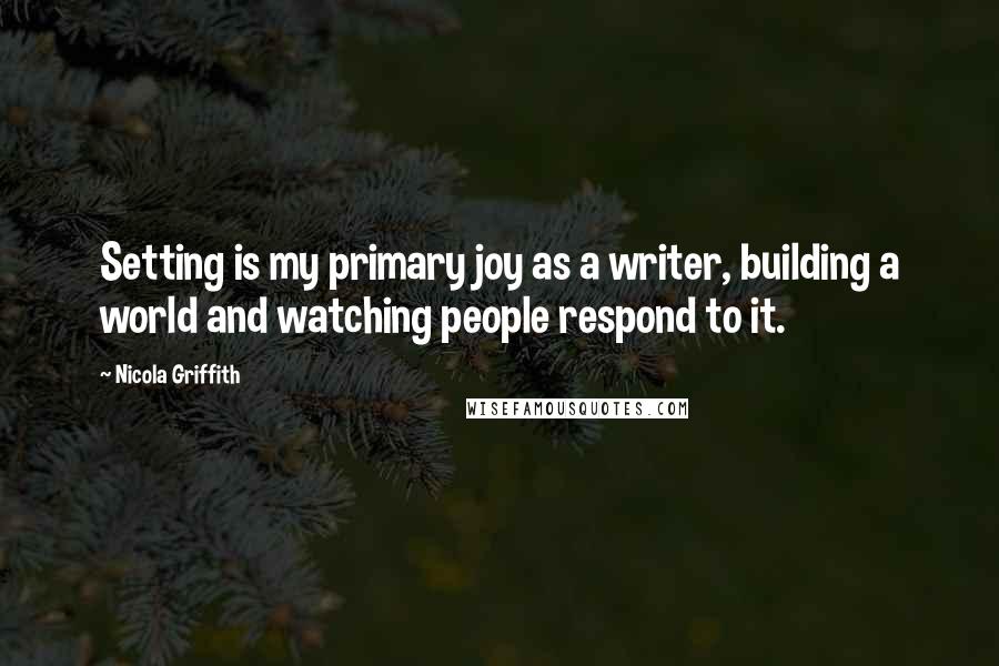 Nicola Griffith Quotes: Setting is my primary joy as a writer, building a world and watching people respond to it.