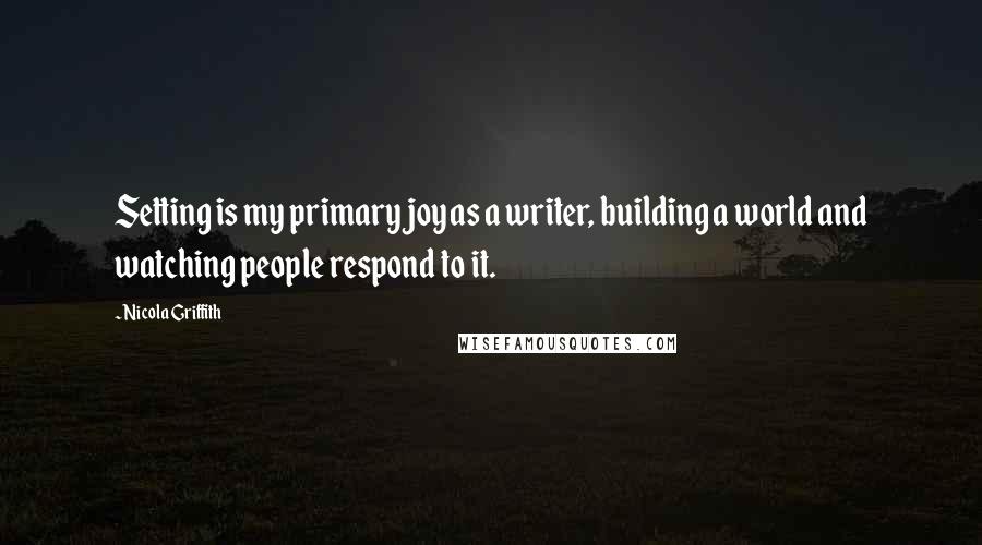 Nicola Griffith Quotes: Setting is my primary joy as a writer, building a world and watching people respond to it.