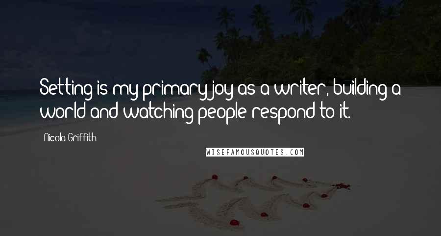 Nicola Griffith Quotes: Setting is my primary joy as a writer, building a world and watching people respond to it.