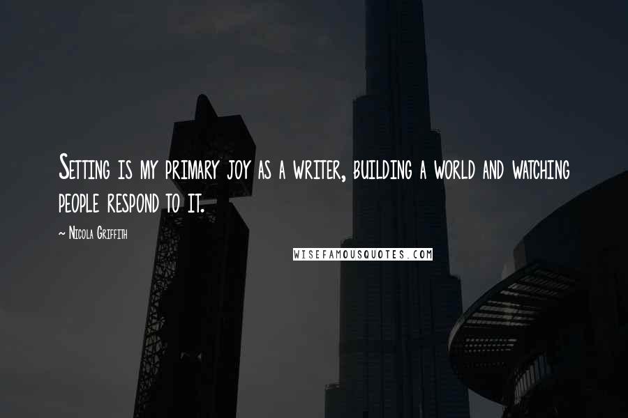 Nicola Griffith Quotes: Setting is my primary joy as a writer, building a world and watching people respond to it.