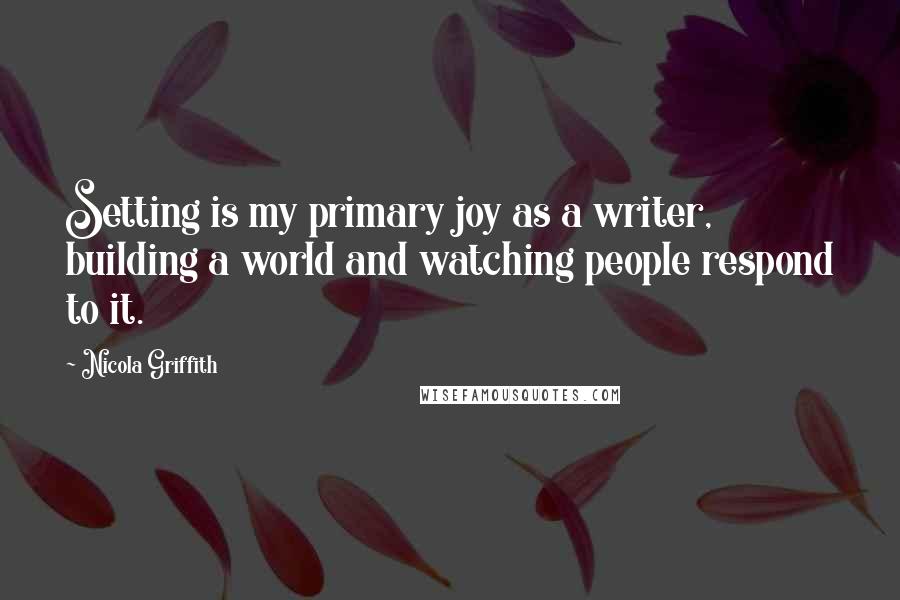 Nicola Griffith Quotes: Setting is my primary joy as a writer, building a world and watching people respond to it.