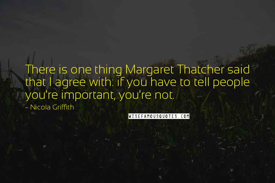 Nicola Griffith Quotes: There is one thing Margaret Thatcher said that I agree with: if you have to tell people you're important, you're not.