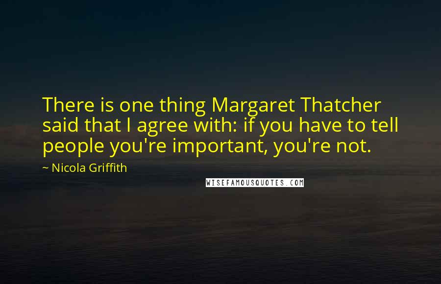 Nicola Griffith Quotes: There is one thing Margaret Thatcher said that I agree with: if you have to tell people you're important, you're not.