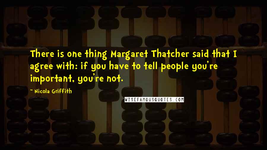 Nicola Griffith Quotes: There is one thing Margaret Thatcher said that I agree with: if you have to tell people you're important, you're not.