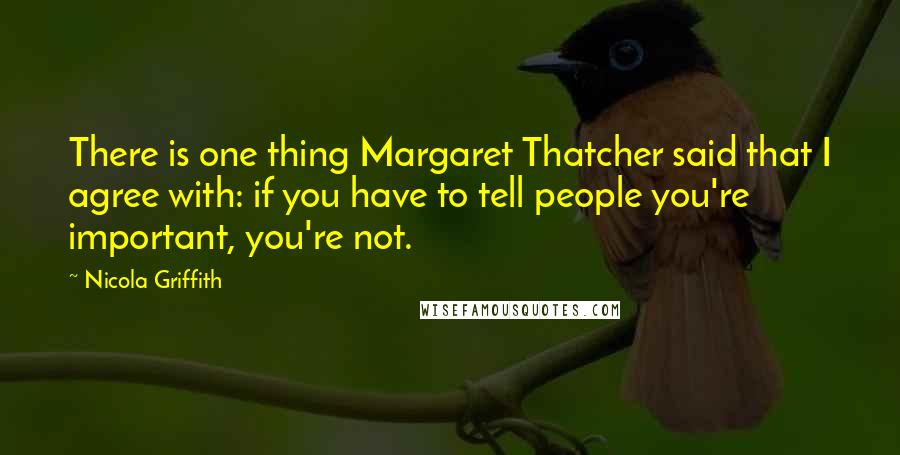 Nicola Griffith Quotes: There is one thing Margaret Thatcher said that I agree with: if you have to tell people you're important, you're not.