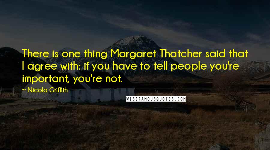 Nicola Griffith Quotes: There is one thing Margaret Thatcher said that I agree with: if you have to tell people you're important, you're not.