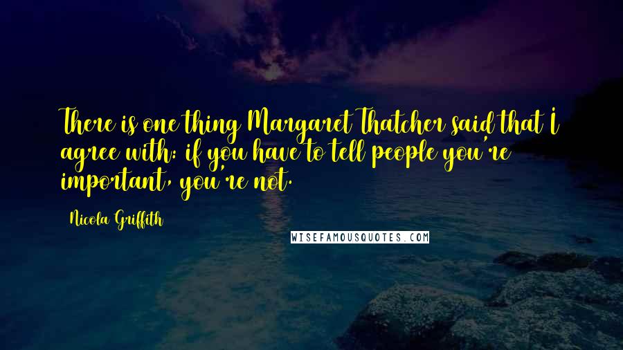 Nicola Griffith Quotes: There is one thing Margaret Thatcher said that I agree with: if you have to tell people you're important, you're not.