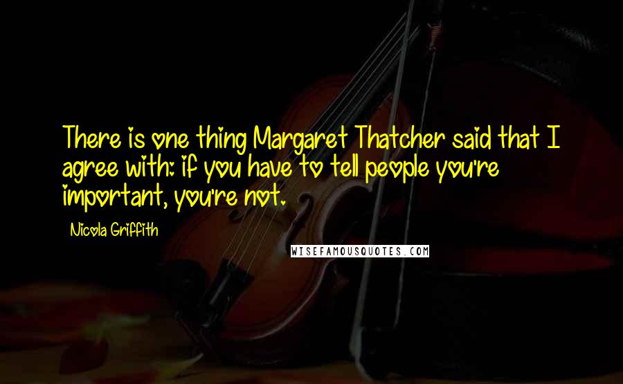 Nicola Griffith Quotes: There is one thing Margaret Thatcher said that I agree with: if you have to tell people you're important, you're not.