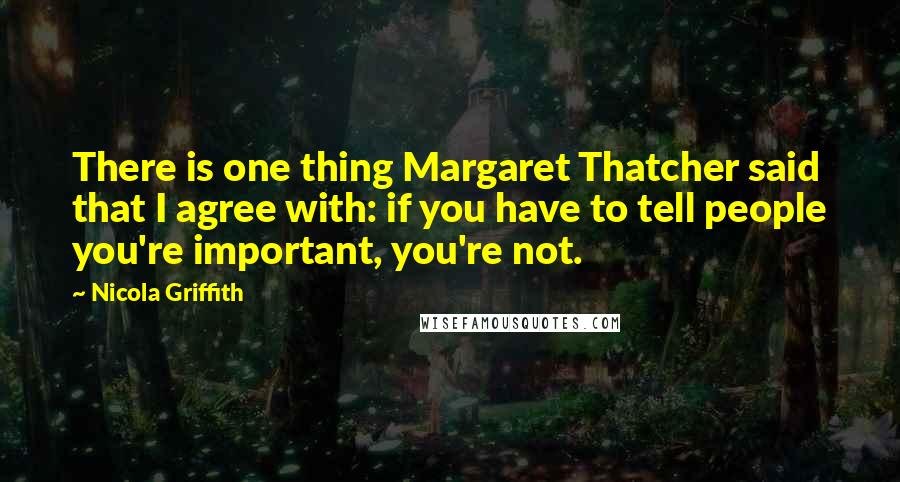 Nicola Griffith Quotes: There is one thing Margaret Thatcher said that I agree with: if you have to tell people you're important, you're not.