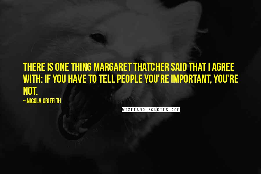 Nicola Griffith Quotes: There is one thing Margaret Thatcher said that I agree with: if you have to tell people you're important, you're not.