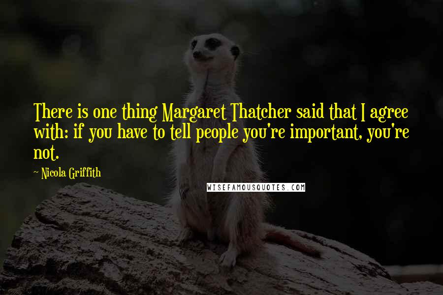 Nicola Griffith Quotes: There is one thing Margaret Thatcher said that I agree with: if you have to tell people you're important, you're not.