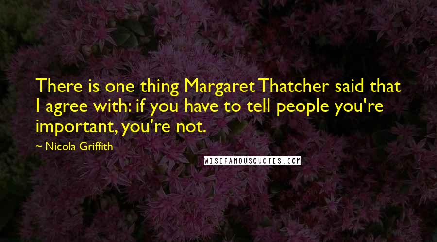 Nicola Griffith Quotes: There is one thing Margaret Thatcher said that I agree with: if you have to tell people you're important, you're not.